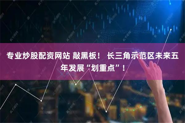专业炒股配资网站 敲黑板！ 长三角示范区未来五年发展“划重点”！