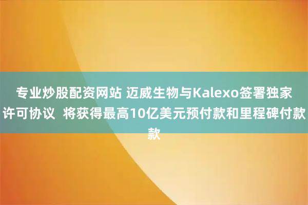 专业炒股配资网站 迈威生物与Kalexo签署独家许可协议  将获得最高10亿美元预付款和里程碑付款