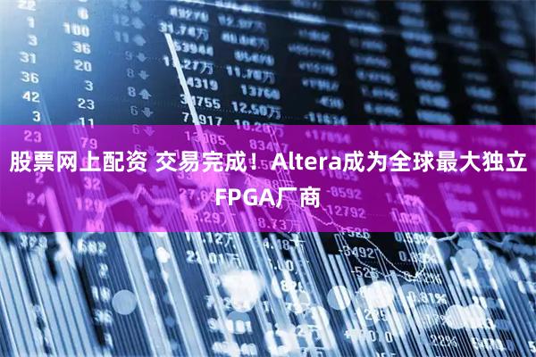 股票网上配资 交易完成！Altera成为全球最大独立FPGA厂商