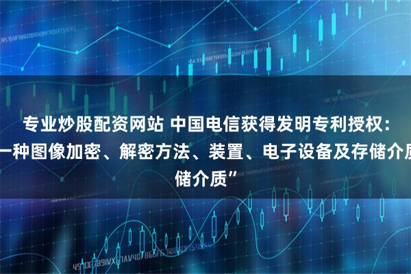 专业炒股配资网站 中国电信获得发明专利授权：“一种图像加密、解密方法、装置、电子设备及存储介质”