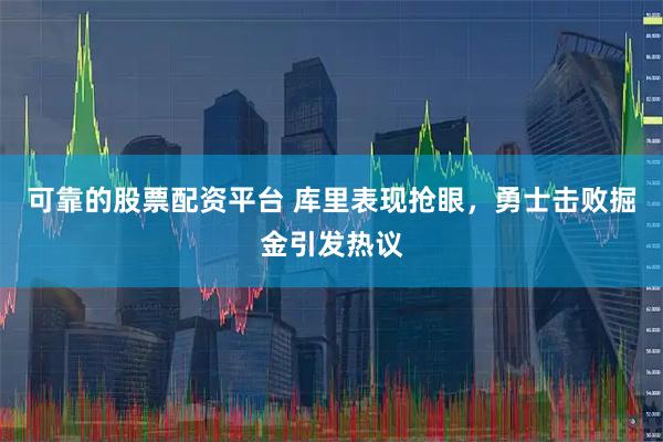 可靠的股票配资平台 库里表现抢眼，勇士击败掘金引发热议