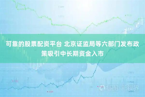 可靠的股票配资平台 北京证监局等六部门发布政策吸引中长期资金入市