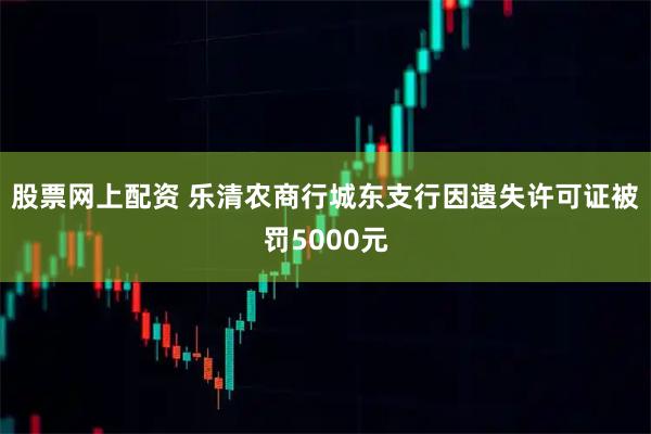股票网上配资 乐清农商行城东支行因遗失许可证被罚5000元