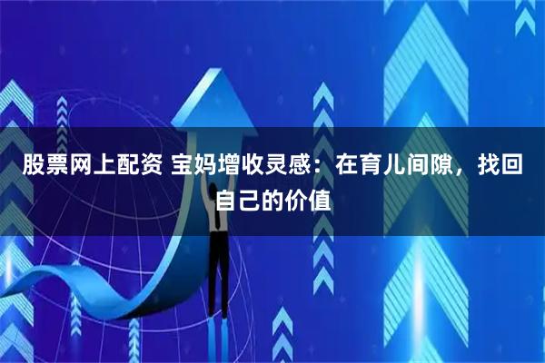 股票网上配资 宝妈增收灵感：在育儿间隙，找回自己的价值