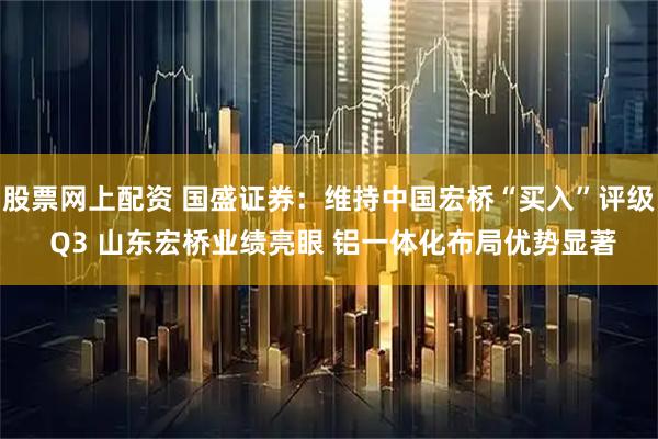 股票网上配资 国盛证券：维持中国宏桥“买入”评级 Q3 山东宏桥业绩亮眼 铝一体化布局优势显著