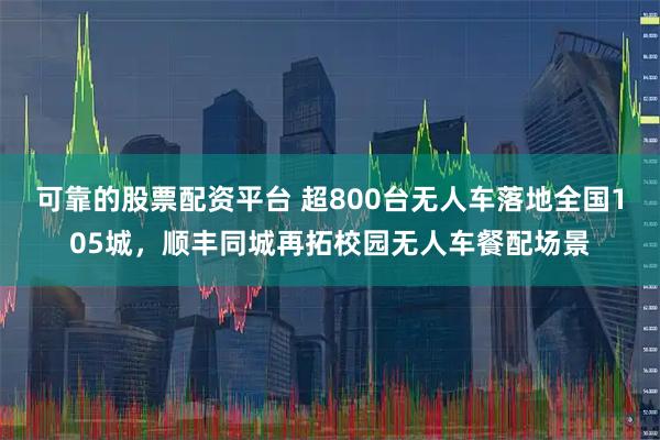 可靠的股票配资平台 超800台无人车落地全国105城，顺丰同城再拓校园无人车餐配场景