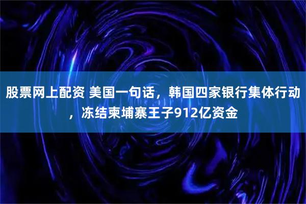 股票网上配资 美国一句话，韩国四家银行集体行动，冻结柬埔寨王子912亿资金