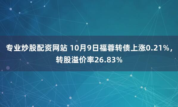 专业炒股配资网站 10月9日福蓉转债上涨0.21%，转股溢价率26.83%