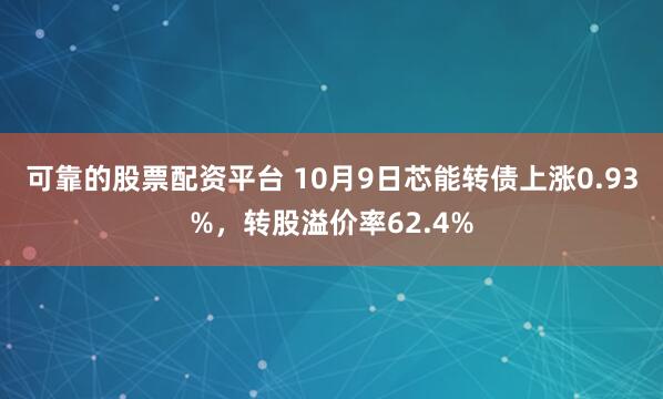 可靠的股票配资平台 10月9日芯能转债上涨0.93%，转股溢价率62.4%
