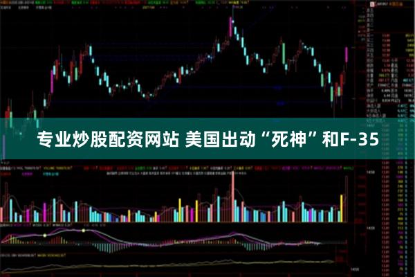 专业炒股配资网站 美国出动“死神”和F-35