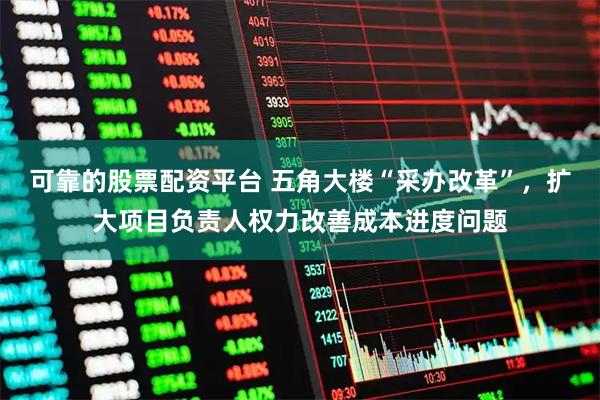 可靠的股票配资平台 五角大楼“采办改革”，扩大项目负责人权力改善成本进度问题