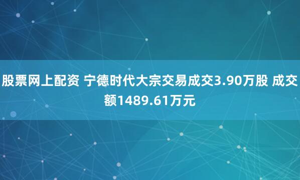 股票网上配资 宁德时代大宗交易成交3.90万股 成交额1489.61万元
