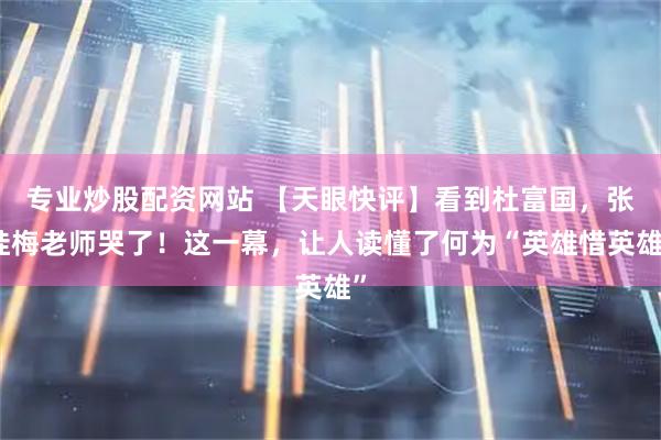 专业炒股配资网站 【天眼快评】看到杜富国，张桂梅老师哭了！这一幕，让人读懂了何为“英雄惜英雄”