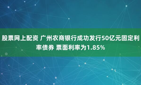 股票网上配资 广州农商银行成功发行50亿元固定利率债券 票面利率为1.85%