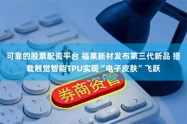 可靠的股票配资平台 福莱新材发布第三代新品 搭载触觉智能TPU实现“电子皮肤”飞跃