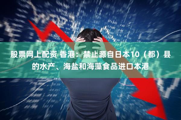 股票网上配资 香港：禁止源自日本10（都）县的水产、海盐和海藻食品进口本港