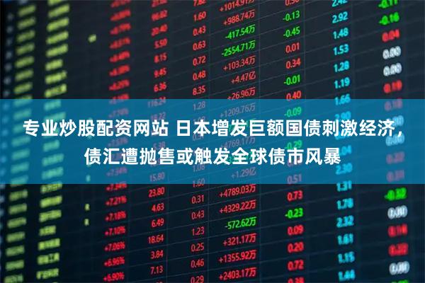 专业炒股配资网站 日本增发巨额国债刺激经济，债汇遭抛售或触发全球债市风暴