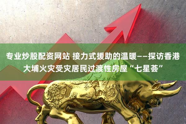 专业炒股配资网站 接力式援助的温暖——探访香港大埔火灾受灾居民过渡性房屋“七星荟”