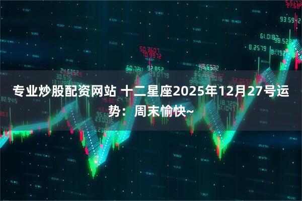 专业炒股配资网站 十二星座2025年12月27号运势：周末愉快~