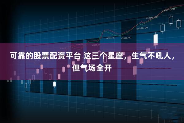 可靠的股票配资平台 这三个星座，生气不吼人，但气场全开