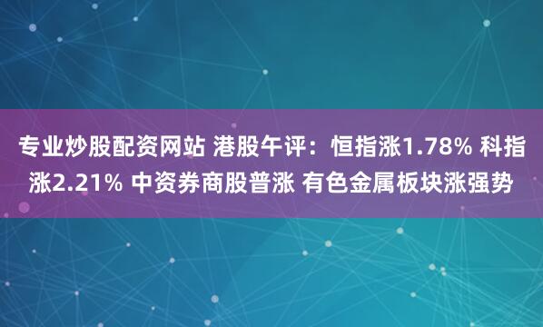 专业炒股配资网站 港股午评：恒指涨1.78% 科指涨2.21% 中资券商股普涨 有色金属板块涨强势
