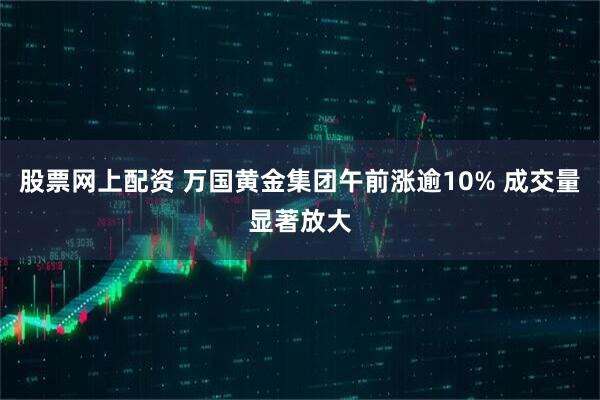 股票网上配资 万国黄金集团午前涨逾10% 成交量显著放大
