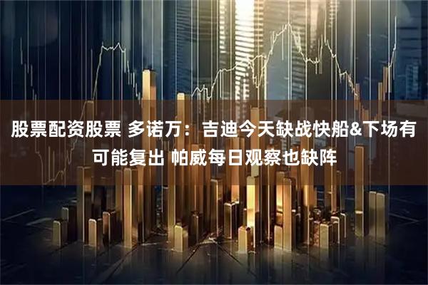 股票配资股票 多诺万：吉迪今天缺战快船&下场有可能复出 帕威每日观察也缺阵