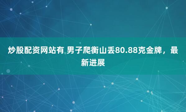 炒股配资网站有 男子爬衡山丢80.88克金牌，最新进展