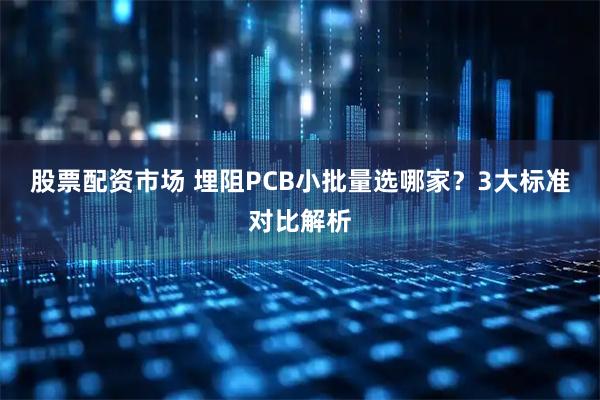 股票配资市场 埋阻PCB小批量选哪家？3大标准对比解析