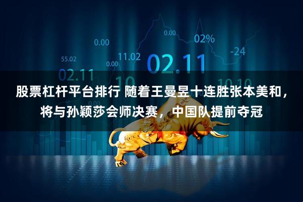 股票杠杆平台排行 随着王曼昱十连胜张本美和，将与孙颖莎会师决赛，中国队提前夺冠
