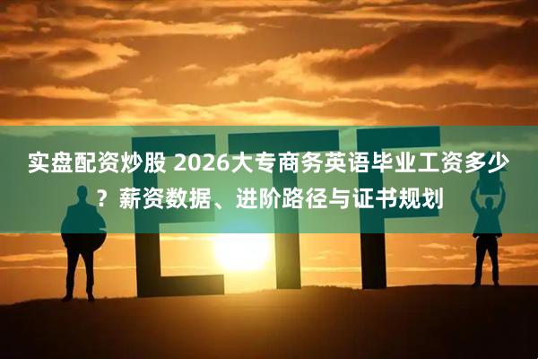 实盘配资炒股 2026大专商务英语毕业工资多少？薪资数据、进阶路径与证书规划