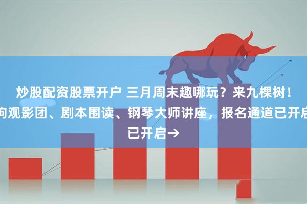 炒股配资股票开户 三月周末趣哪玩？来九棵树！小狗观影团、剧本围读、钢琴大师讲座，报名通道已开启→
