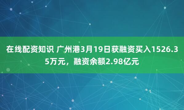 在线配资知识 广州港3月19日获融资买入1526.35万元，融资余额2.98亿元